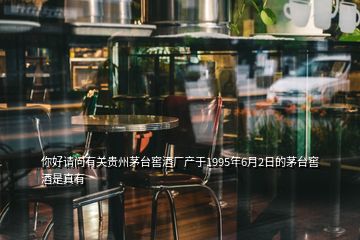 你好請問有關(guān)貴州茅臺窖酒廠產(chǎn)于1995年6月2日的茅臺窖酒是真有