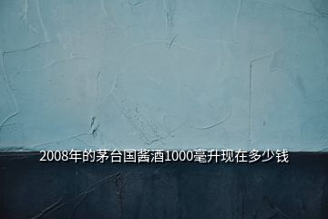 2008年的茅臺國醬酒1000毫升現(xiàn)在多少錢