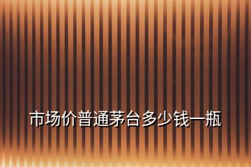 市場價普通茅臺多少錢一瓶