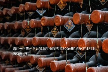 請問一下貴州茅臺(tái)鎮(zhèn)30年46度典藏500ml的酒多少錢阿下面有圖  搜