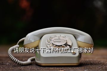 請朋友說一下醬料代加工廠哪家好