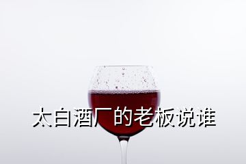 太白酒廠的老板說誰(shuí)