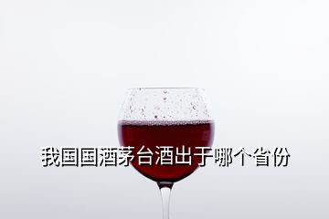 我國國酒茅臺酒出于哪個省份