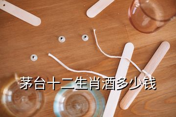 茅臺(tái)十二生肖酒多少錢