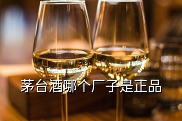 茅臺酒哪個廠子是正品