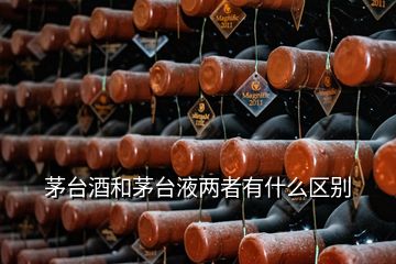 茅臺(tái)酒和茅臺(tái)液兩者有什么區(qū)別