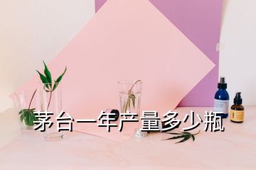 茅臺一年產(chǎn)量多少瓶