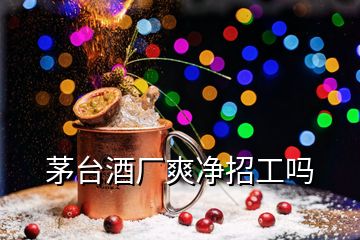 茅臺酒廠爽凈招工嗎