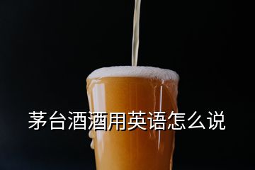 茅臺酒酒用英語怎么說