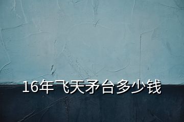 16年飛天矛臺多少錢