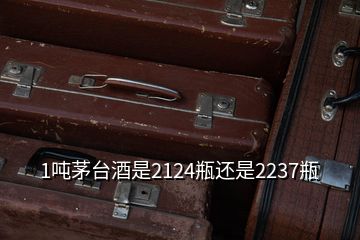 1噸茅臺酒是2124瓶還是2237瓶