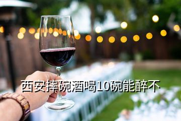 西安摔碗酒喝10碗能醉不