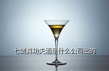 七劍真功夫酒是什么公司出的