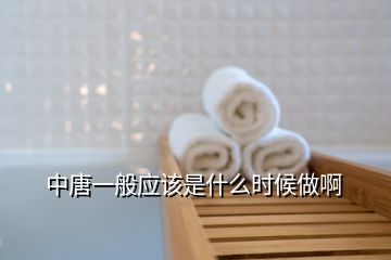 中唐一般應(yīng)該是什么時候做啊