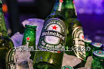 大家喝酒上過(guò)火嗎喝酒上火怎么辦