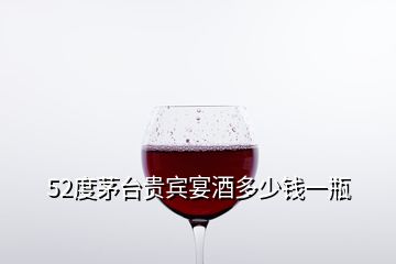 52度茅臺貴賓宴酒多少錢一瓶