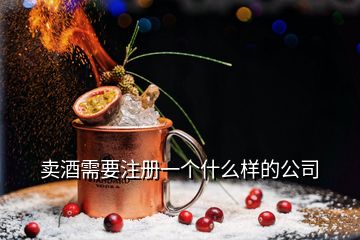 賣酒需要注冊一個(gè)什么樣的公司