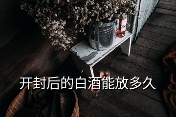 開封后的白酒能放多久