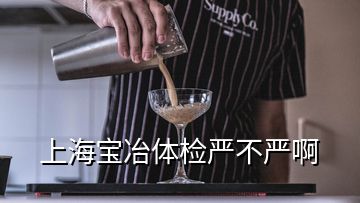 上海寶冶體檢嚴不嚴啊