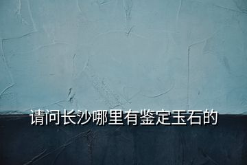 請(qǐng)問(wèn)長(zhǎng)沙哪里有鑒定玉石的