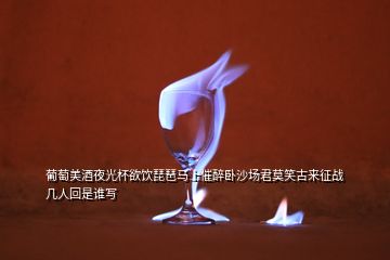 葡萄美酒夜光杯欲飲琵琶馬上催醉臥沙場君莫笑古來征戰(zhàn)幾人回是誰寫