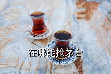 在哪能搶茅臺(tái)