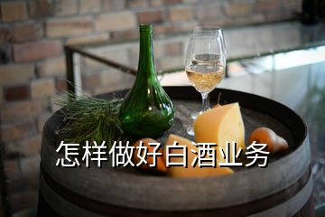 怎樣做好白酒業(yè)務(wù)