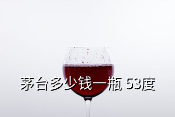 茅臺(tái)多少錢一瓶 53度