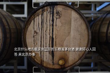 北京什么地方能買(mǎi)到正宗的五糧液茅臺(tái)酒 謝謝好心人回答 來(lái)北京辦事