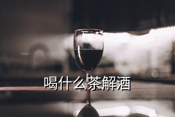 喝什么茶解酒