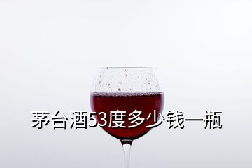 茅臺(tái)酒53度多少錢一瓶