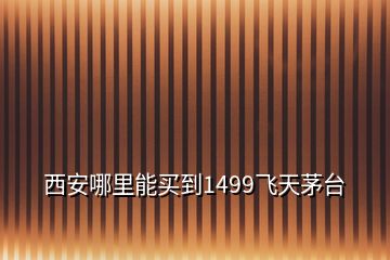 西安哪里能買(mǎi)到1499飛天茅臺(tái)