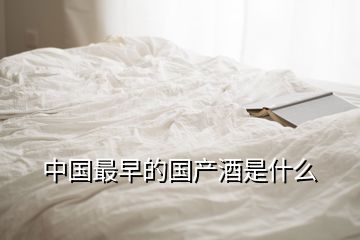 中國(guó)最早的國(guó)產(chǎn)酒是什么