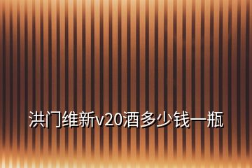 洪門維新v20酒多少錢一瓶