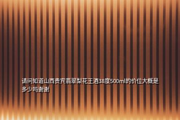 請(qǐng)問(wèn)知道山西貴賓翡翠梨花王酒38度500ml的價(jià)位大概是多少嗎謝謝