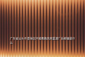 廣東省汕頭市澄海區(qū)環(huán)城南路鳳崗里酒廠后郵編是什么