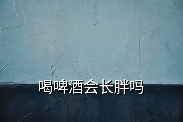 喝啤酒會(huì)長(zhǎng)胖嗎