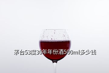 茅臺53度30年年份酒500ml多少錢