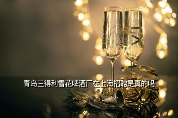 青島三得利雪花啤酒廠在上海招聘是真的嗎