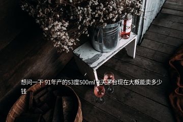 想問一下 91年產的53度500ml飛天茅臺現(xiàn)在大概能賣多少錢