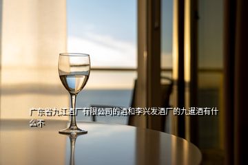 廣東省九江酒廠有限公司的酒和李興發(fā)酒廠的九暹酒有什么不