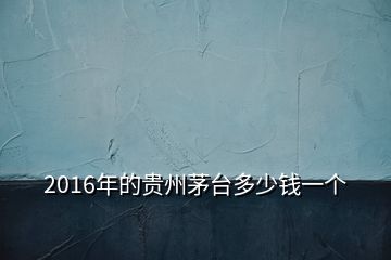 2016年的貴州茅臺(tái)多少錢(qián)一個(gè)