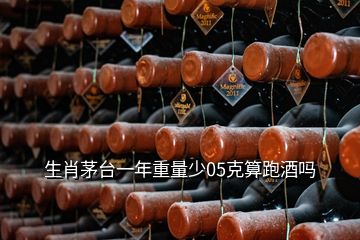 生肖茅臺一年重量少05克算跑酒嗎