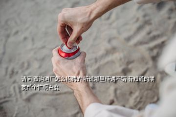 請問 雙溝酒廠怎么招聘的 聽說那里待遇不錯(cuò) 有知道的朋友幫個(gè)忙啊百度