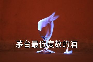 茅臺(tái)最低度數(shù)的酒