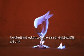 茅臺鎮(zhèn)云峰酒業(yè)出品的1999年生產的52度小酒仙酒大概能賣多少錢