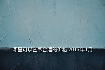 哪里可以查茅臺酒的價格 2017年1月