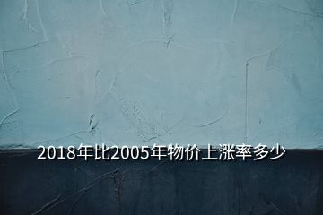 2018年比2005年物價上漲率多少