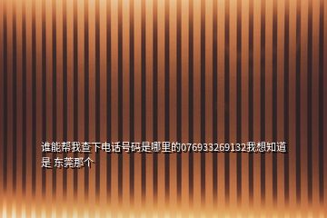 誰能幫我查下電話號碼是哪里的076933269132我想知道是 東莞那個(gè)