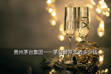 貴州茅臺集團(tuán)一一茅臺醇原漿酒多少錢